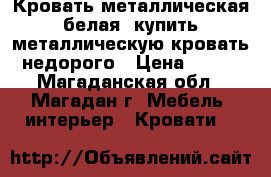 Кровать металлическая белая, купить металлическую кровать недорого › Цена ­ 900 - Магаданская обл., Магадан г. Мебель, интерьер » Кровати   